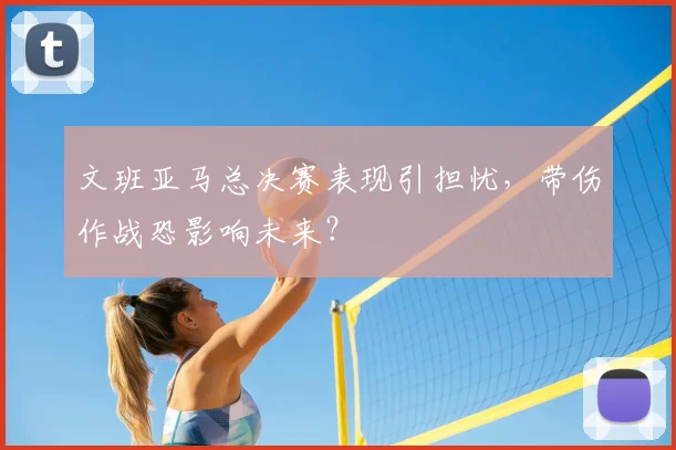 文班亚马总决赛表现引担忧，带伤作战恐影响未来？