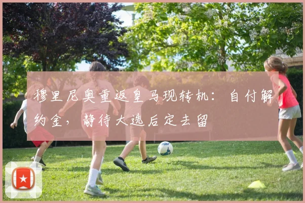 穆里尼奥重返皇马现转机：自付解约金，静待大选后定去留