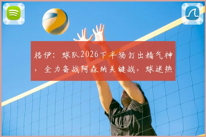 格伊：球队2026下半场打出精气神，全力备战阿森纳关键战，球迷热议点解析