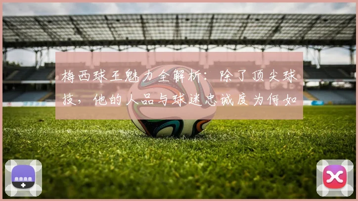 梅西球王魅力全解析：除了顶尖球技，他的人品与球迷忠诚度为何如此之高？