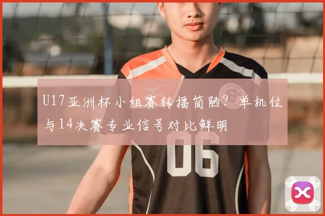 U17亚洲杯小组赛转播简陋？单机位与14决赛专业信号对比鲜明