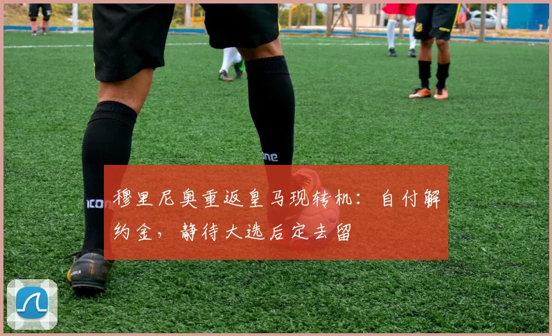 穆里尼奥重返皇马现转机：自付解约金，静待大选后定去留