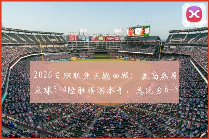 2026日职联焦点战回顾：鹿岛鹿角点球5-4险胜横滨水手，总比分6-5晋级全过程与战术解析