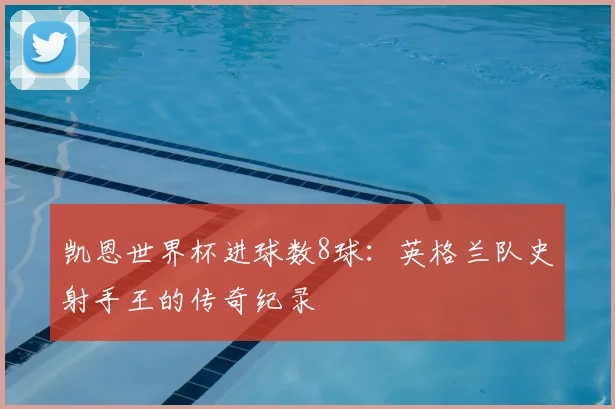 凯恩世界杯进球数8球：英格兰队史射手王的传奇纪录
