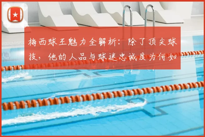梅西球王魅力全解析：除了顶尖球技，他的人品与球迷忠诚度为何如此之高？