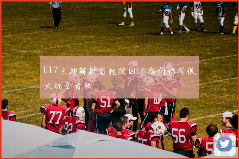 U17主帅解析首轮败因：我们仍有很大机会晋级