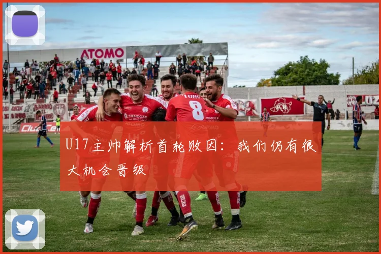 U17主帅解析首轮败因：我们仍有很大机会晋级