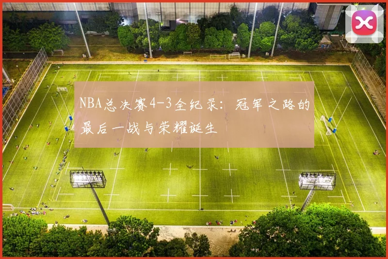 NBA总决赛4-3全纪录：冠军之路的最后一战与荣耀诞生