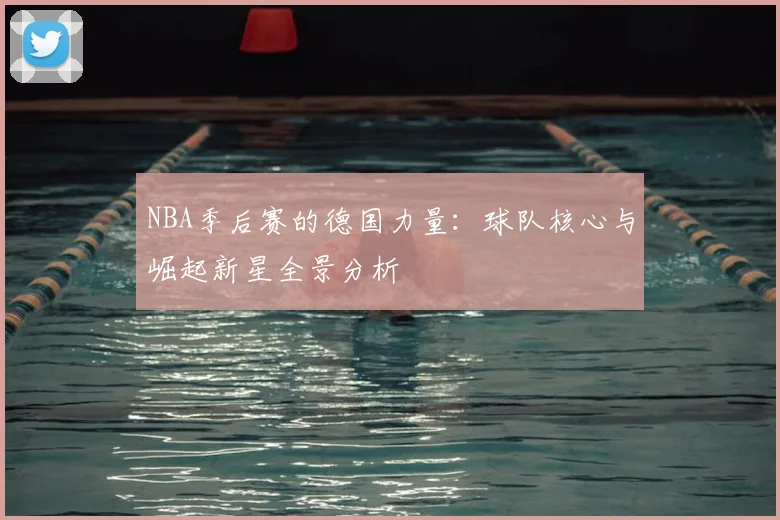 NBA季后赛的德国力量：球队核心与崛起新星全景分析