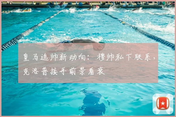 皇马选帅新动向：穆帅私下联系，克洛普接手前景看衰