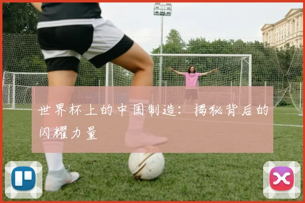 世界杯上的中国制造：揭秘背后的闪耀力量