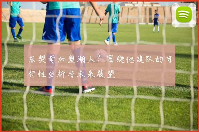 东契奇加盟湖人？围绕他建队的可行性分析与未来展望