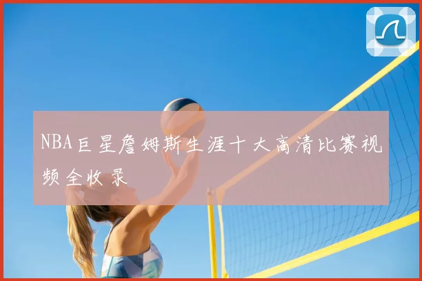 NBA巨星詹姆斯生涯十大高清比赛视频全收录