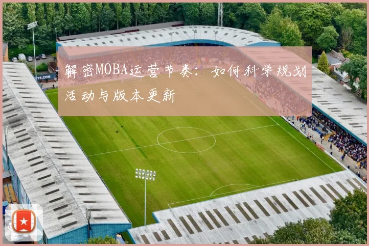 解密MOBA运营节奏：如何科学规划活动与版本更新